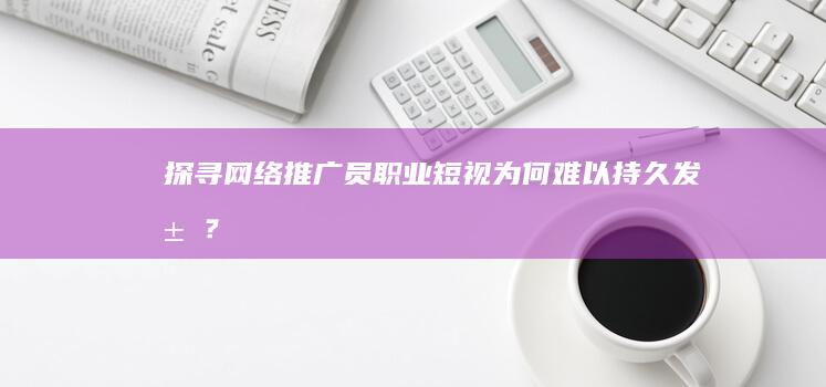 探寻网络推广员职业短视：为何难以持久发展？