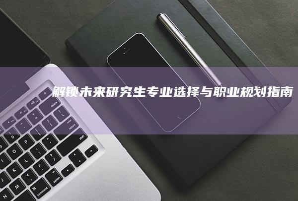 解锁未来：研究生专业选择与职业规划指南